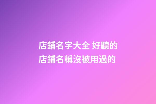 店鋪名字大全 好聽的店鋪名稱沒被用過的-第1張-店鋪起名-玄機派